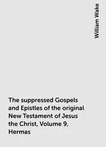 «The suppressed Gospels and Epistles of the original New Testament of Jesus the Christ, Volume 9, Hermas» by William Wak