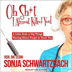 Oh Sh*t, I Almost Killed You!: A Little Book of Big Things Nursing School Forgot to Teach You [Audiobook]