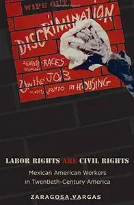 Labor Rights Are Civil Rights: Mexican American Workers in Twentieth-Century America (Politics and Society in Modern America)