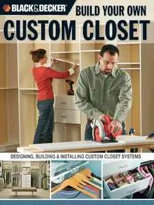 Black & Decker Build Your Own Custom Closet: Designing, Building & Installing Custom Closet Systems