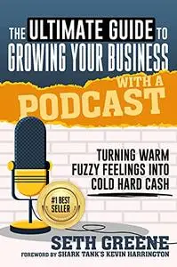 The Ultimate Guide to Growing Your Business With a Podcast: Turning Warm Fuzzy Feelings Into Cold Hard Cash