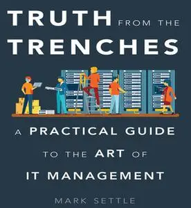 «Truth from the Trenches: A Practical Guide to the Art of IT Management» by Mark Settle