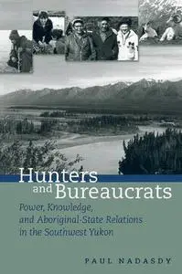 Hunters and Bureaucrats: Power, Knowledge, and Aboriginal-State Relations in the Southwest Yukon