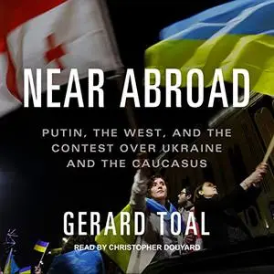 Near Abroad: Putin, the West, and the Contest over Ukraine and the Caucasus [Audiobook]