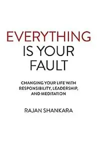 Everything is Your Fault: Changing Your Life with Responsibility, Leadership, and Meditation