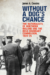 Without a Dog’s Chance : The Nationalists of Northern Ireland and the Irish Boundary Commission, 1920–1925