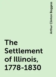 «The Settlement of Illinois, 1778-1830» by Arthur Clinton Boggess