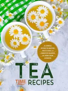 Tea Time Recipes: A Simple Guide to Making Delicious and Creative Blends at Home from Scratch (Tea Recipes)