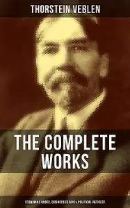 «The Complete Works of Thorstein Veblen: Economics Books, Business Essays & Political Articles» by Thorstein Veblen