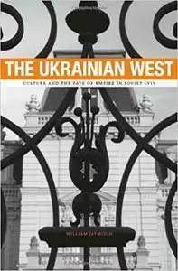 The Ukrainian West: Culture and the Fate of Empire in Soviet Lviv