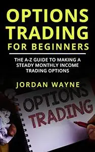 Options Trading For Beginners: The A-Z Guide To Making a Steady Monthly Income Trading Options!