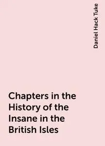 «Chapters in the History of the Insane in the British Isles» by Daniel Hack Tuke