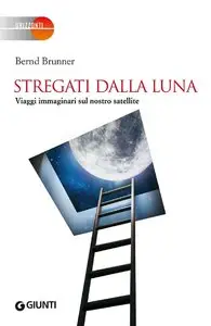 Bernd Brunner - Stregati dalla Luna: Viaggi immaginari sul nostro satellite