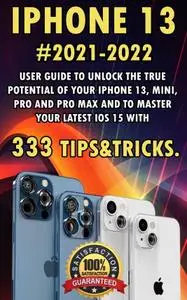 iPhone 13:2021-2022 User Guide to Unlock the True Potential of Your iPhone 13