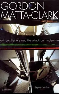 Gordon Matta-Clark - Art, Architecture and the Attack on Modernism