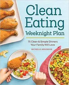 The Clean Eating Weeknight Plan: 75 Clean & Simple Dinners Your Family Will Love