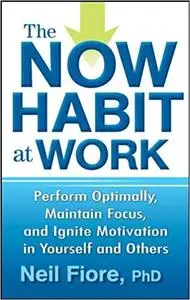 The Now Habit at Work: Perform Optimally, Maintain Focus, and Ignite Motivation in Yourself and Others