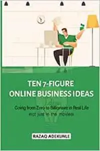 Ten 7-figure online business ideas: Going from Zero to Billionaire in Real Life (not just in the movies)