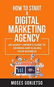 How to Start a Digital Marketing Agency: An Agency Owner's Guide to Growing and Scaling Your Business