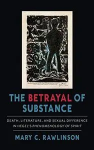 The Betrayal of Substance: Death, Literature, and Sexual Difference in Hegel’s “Phenomenology of Spirit”