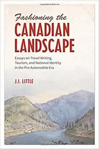 Fashioning the Canadian Landscape: Essays on Travel Writing, Tourism, and National Identity in the Pre-Automobile Era