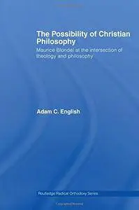 The Possibility of Christian Philosophy: Maurice Blondel at the Intersection of Theology and Philosophy