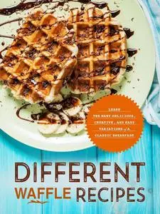 Different Waffle Recipes: Learn the Many Delicious, Creative, and Easy Variations of a Classic Breakfast