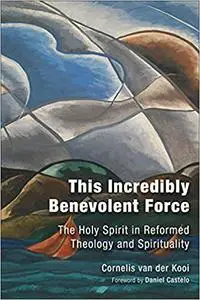 This Incredibly Benevolent Force: The Holy Spirit in Reformed Theology and Spirituality