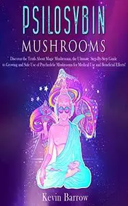 Psilocybin Mushrooms: Discover the Truth About Magic Mushrooms, the Ultimate Step-By-Step Guide