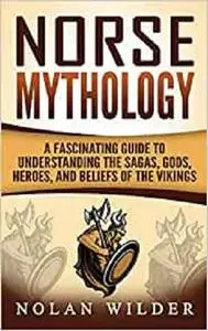 Norse Mythology: A Fascinating Guide to Understanding the Sagas, Gods, Heroes, and Beliefs of the Vikings