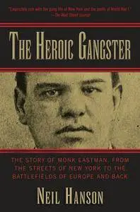 The Heroic Gangster: The Story of Monk Eastman, from the Streets of New York to the Battlefields of Europe and Back