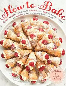 How to Bake, Cakes, Biscuits and Burns to Custards, and Pies, Authentic Recipes for Britain's Sweet and Savory Baked Goods