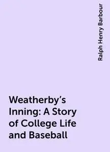 «Weatherby's Inning: A Story of College Life and Baseball» by Ralph Henry Barbour