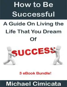 «How to Be Successful: A Guide On Living the Life That You Dream Of (3 eBook Bundle)» by Michael Cimicata