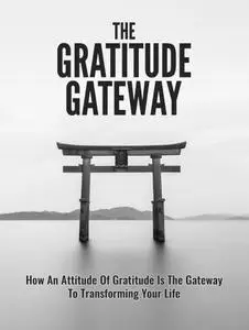 The Gratitude Gateway: How an Attitude of Gratitude is the Gateway to transforming your Life