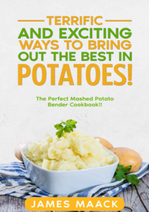 Terrific and Exciting Ways to Bring Out the Best in Potatoes! : The Perfect Mashed Potato Bender Cookbook!!