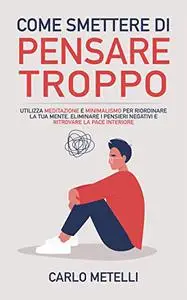 Come Smettere di Pensare Troppo: Utilizza Meditazione e Minimalismo per Riordinare la tua Mente