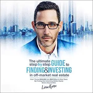 The Ultimate Step by Step Guide to Finding & Investing in Off-Market Real Estate [Audiobook]