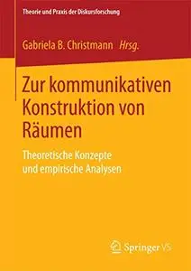 Zur kommunikativen Konstruktion von Räumen: Theoretische Konzepte und empirische Analysen