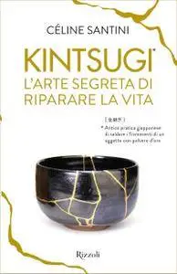 Céline Santini - Kintsugi. L'arte segreta di riparare la vita