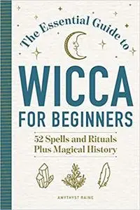 The Essential Guide to Wicca for Beginners: 52 Spells and Rituals, Plus Magical History