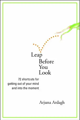 Leap Before You Look: 72 Shortcuts For Getting Out of Your Mind And Into The Moment