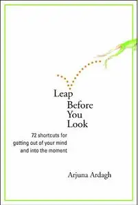 Leap Before You Look: 72 Shortcuts For Getting Out of Your Mind And Into The Moment