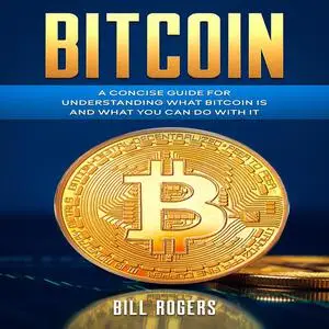 «Bitcoin: A Concise Guide for Understanding What Bitcoin Is and What you Can Do with It» by Bill Rogers