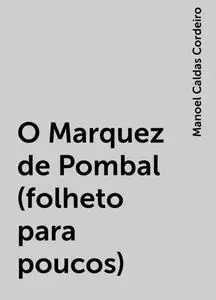 «O Marquez de Pombal (folheto para poucos)» by Manoel Caldas Cordeiro