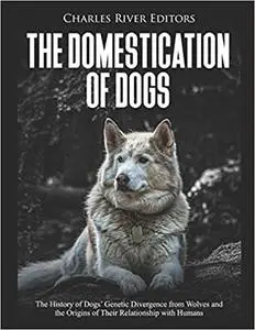 The Domestication of Dogs: The History of Dogs’ Genetic Divergence from Wolves and the Origins of Their Relationship with Human