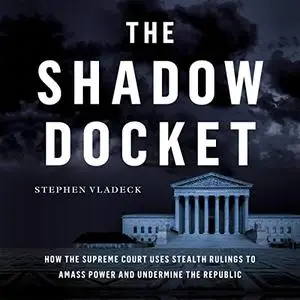 The Shadow Docket: How the Supreme Court Uses Stealth Rulings to Amass Power and Undermine the Republic [Audiobook]