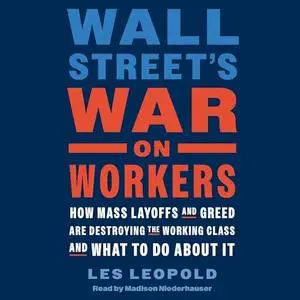 Wall Street's War on Workers: How Mass Layoffs and Greed Are Destroying the Working Class and What to Do About It [Audiobook]