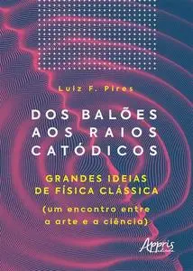 «Dos Balões aos Raios Catódicos: Grandes Ideias de Física Clássica (um Encontro entre a Arte e a Ciência)» by Luiz Ferna