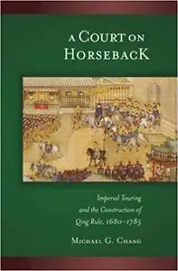 A Court on Horseback: Imperial Touring and the Construction of Qing Rule, 1680–1785
